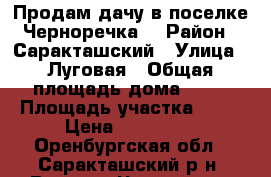 Продам дачу в поселке Черноречка  › Район ­ Саракташский › Улица ­ Луговая › Общая площадь дома ­ 40 › Площадь участка ­ 45 › Цена ­ 180 000 - Оренбургская обл., Саракташский р-н, Верхняя Черноречка хутор Недвижимость » Дома, коттеджи, дачи продажа   